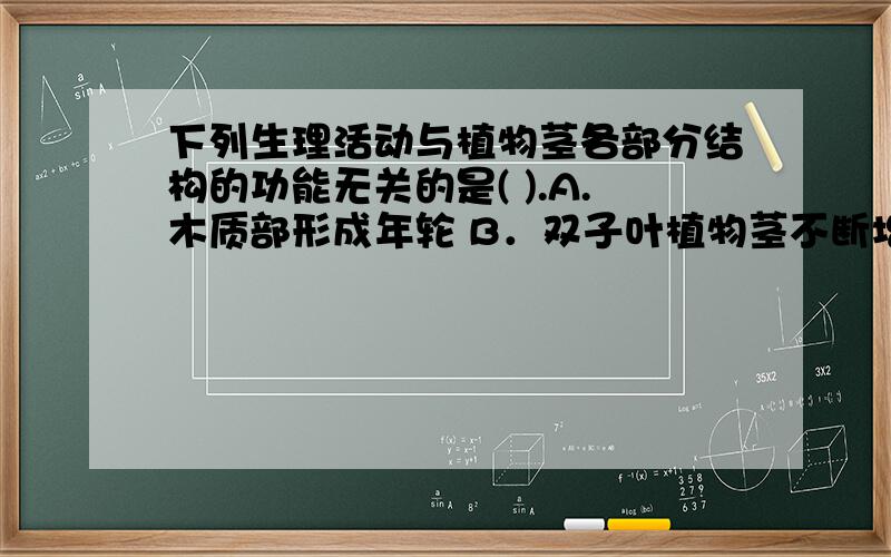 下列生理活动与植物茎各部分结构的功能无关的是( ).A.木质部形成年轮 B．双子叶植物茎不断增粗 C.自上而下地运输水和