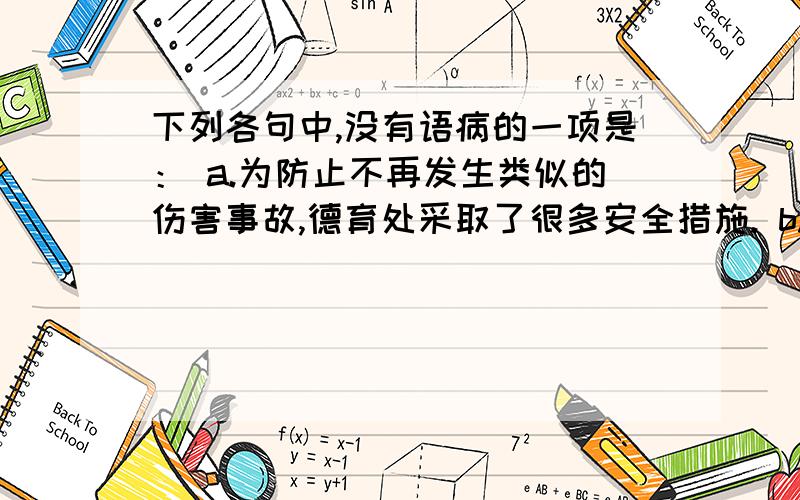 下列各句中,没有语病的一项是： a.为防止不再发生类似的伤害事故,德育处采取了很多安全措施. b.小明的学习成绩是班级中