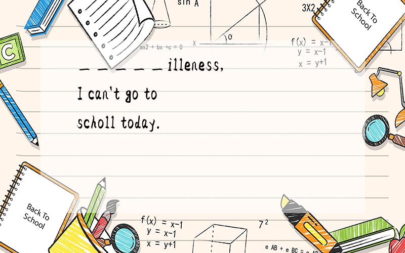 _____illeness,I can't go to scholl today.