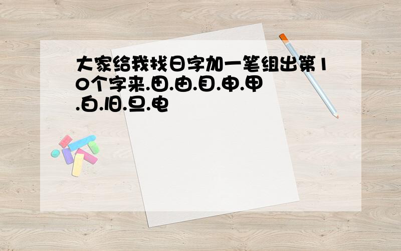 大家给我找日字加一笔组出第10个字来.田.由.目.申.甲.白.旧.旦.电