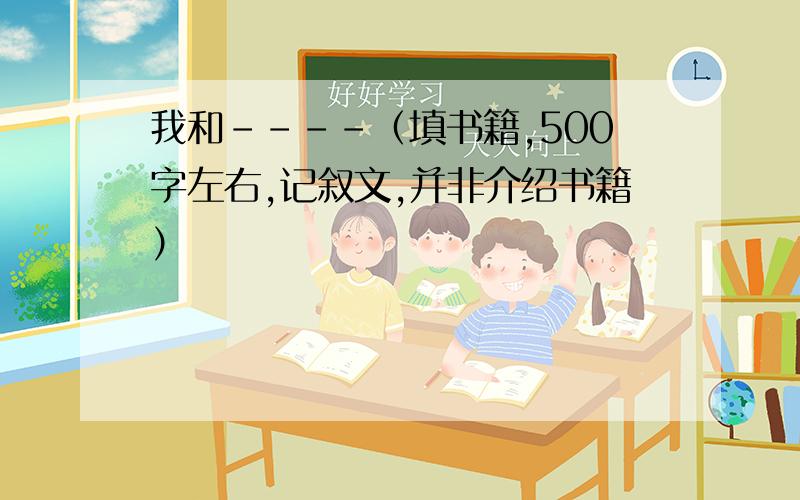 我和----（填书籍,500字左右,记叙文,并非介绍书籍）