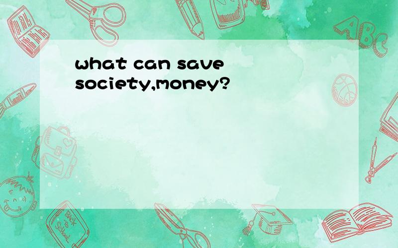 what can save society,money?