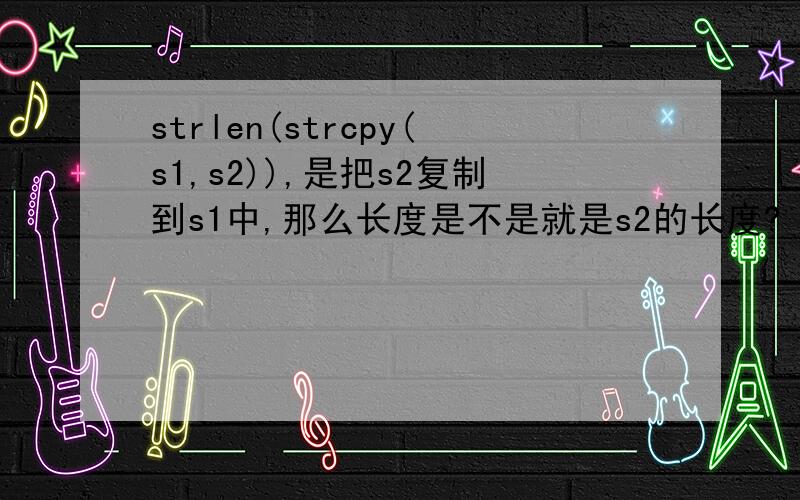 strlen(strcpy(s1,s2)),是把s2复制到s1中,那么长度是不是就是s2的长度?