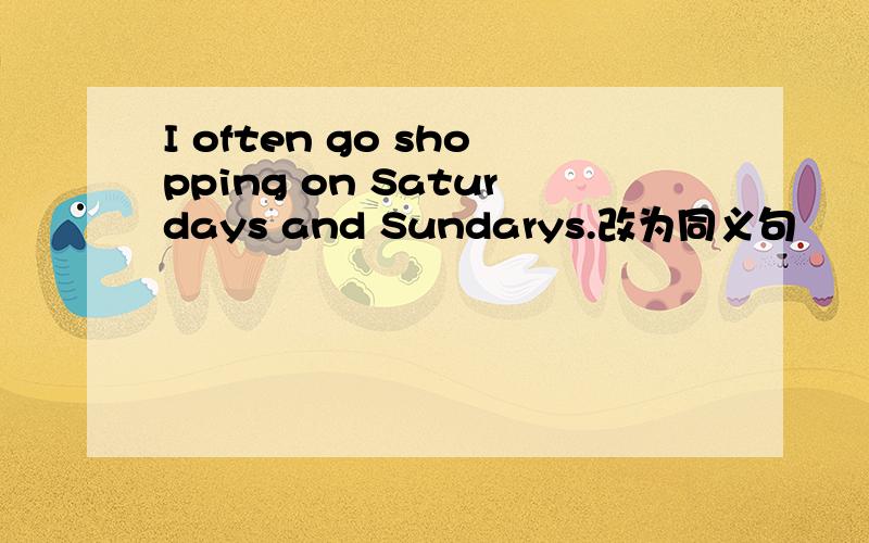 I often go shopping on Saturdays and Sundarys.改为同义句