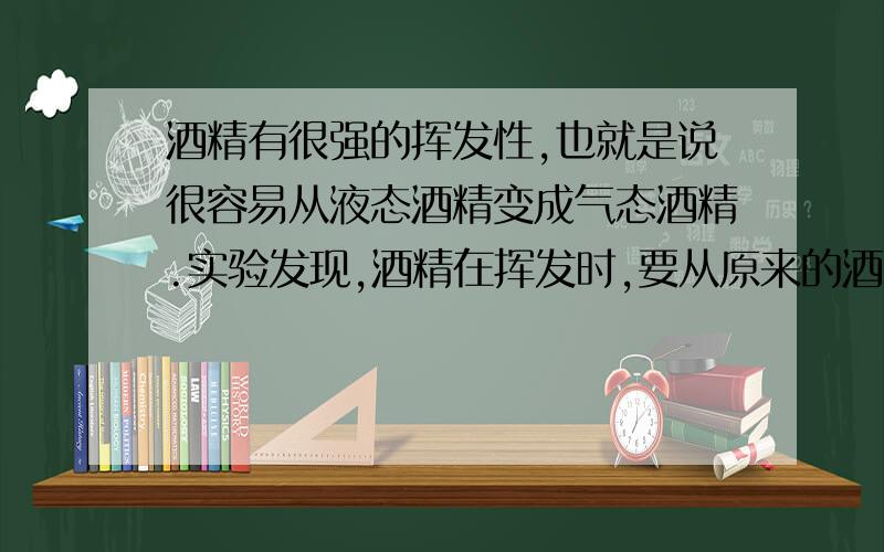 酒精有很强的挥发性,也就是说很容易从液态酒精变成气态酒精.实验发现,酒精在挥发时,要从原来的酒精液体中带走很多热,而使剩