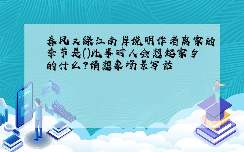 春风又绿江南岸说明作者离家的季节是()此事时人会想起家乡的什么?请想象场景写话