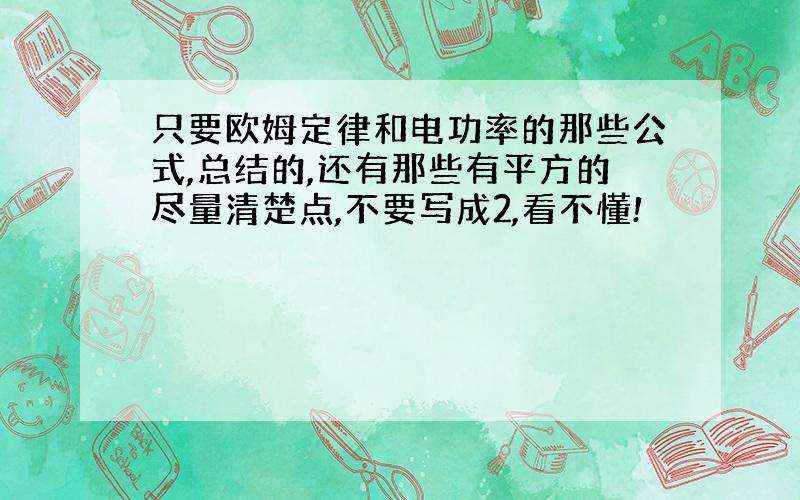 只要欧姆定律和电功率的那些公式,总结的,还有那些有平方的尽量清楚点,不要写成2,看不懂!