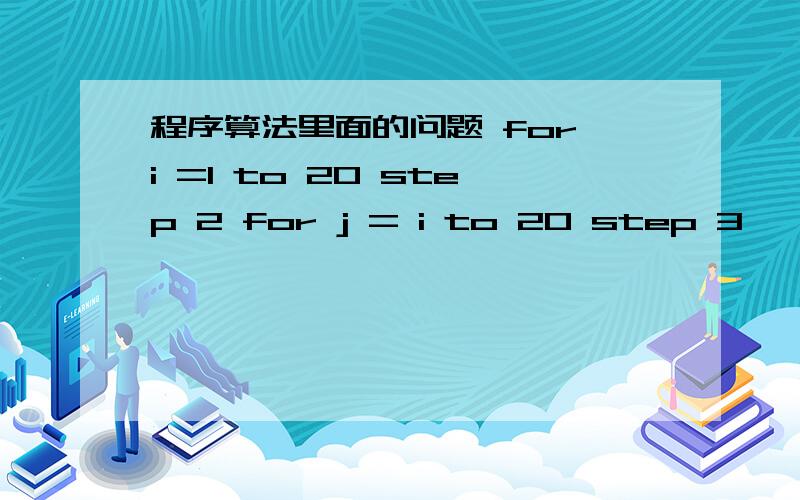 程序算法里面的问题 for i =1 to 20 step 2 for j = i to 20 step 3