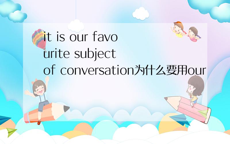 it is our favourite subject of conversation为什么要用our