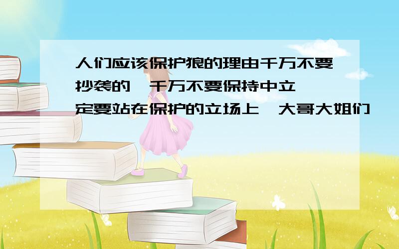 人们应该保护狼的理由千万不要抄袭的,千万不要保持中立,一定要站在保护的立场上,大哥大姐们,