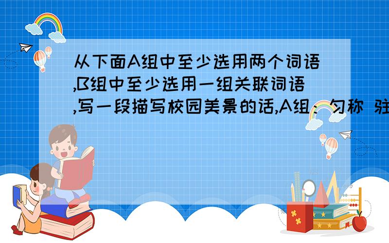 从下面A组中至少选用两个词语,B组中至少选用一组关联词语,写一段描写校园美景的话,A组：匀称 驻足 惟妙惟肖 巧妙绝伦