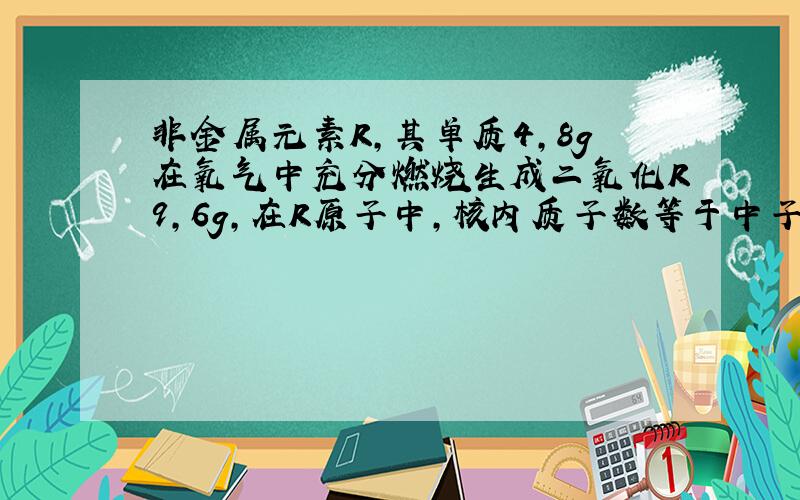 非金属元素R,其单质4,8g在氧气中充分燃烧生成二氧化R9,6g,在R原子中,核内质子数等于中子数,则R的元...