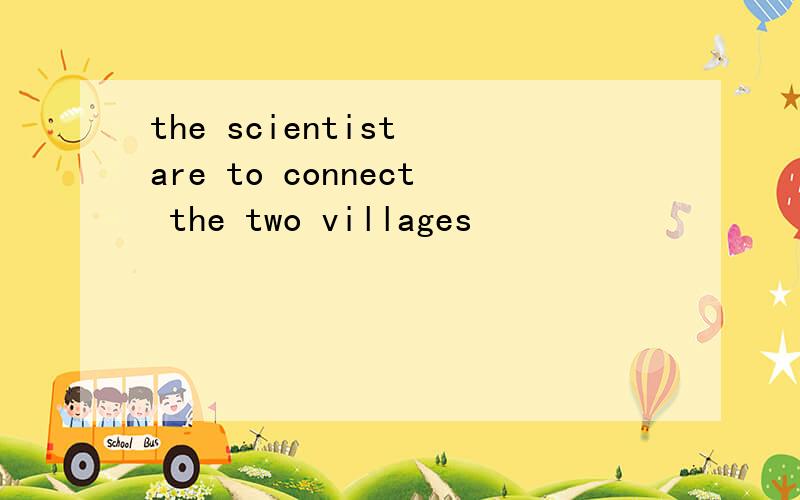 the scientist are to connect the two villages