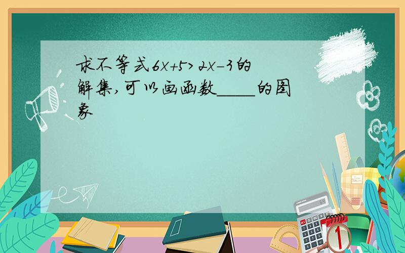 求不等式6x+5＞2x-3的解集,可以画函数____的图象