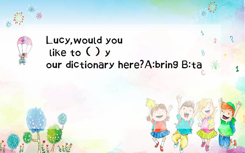 Lucy,would you like to ( ) your dictionary here?A:bring B:ta