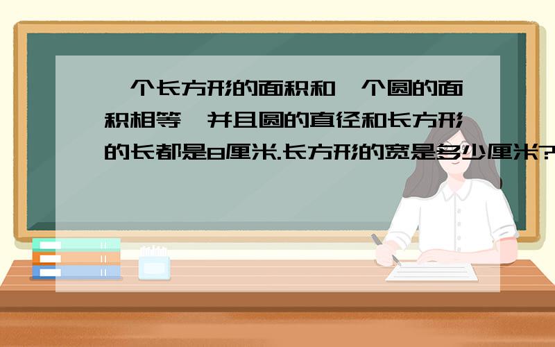 一个长方形的面积和一个圆的面积相等,并且圆的直径和长方形的长都是8厘米.长方形的宽是多少厘米?