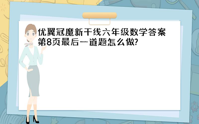 优翼冠魔新干线六年级数学答案第8页最后一道题怎么做?