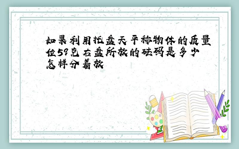 如果利用托盘天平称物体的质量位59克右盘所放的砝码是多少怎样分着放