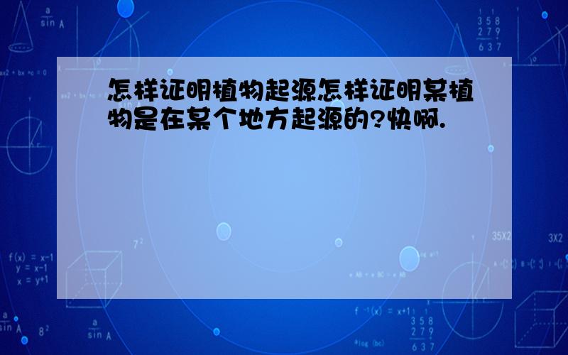 怎样证明植物起源怎样证明某植物是在某个地方起源的?快啊.