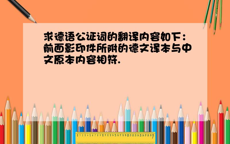 求德语公证词的翻译内容如下：前面影印件所附的德文译本与中文原本内容相符.