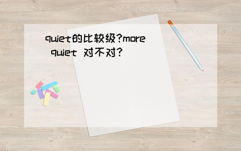 quiet的比较级?more quiet 对不对?