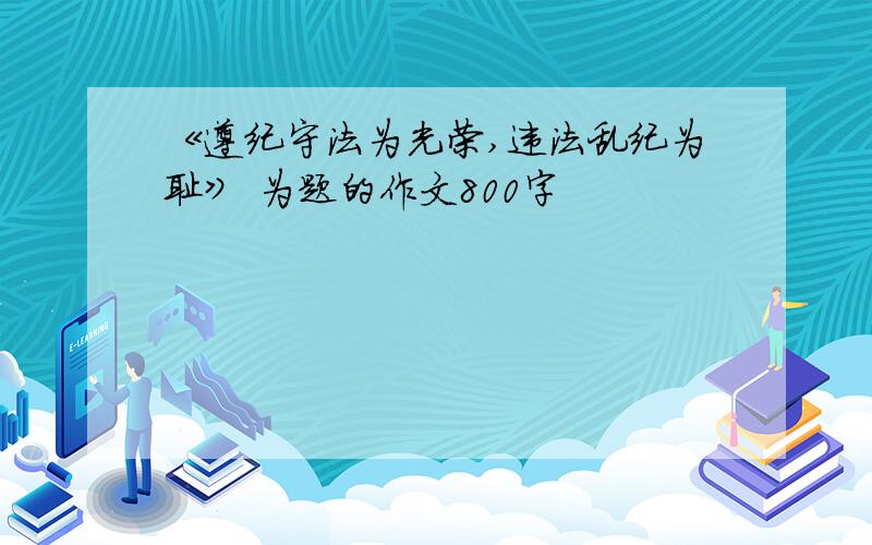 《遵纪守法为光荣,违法乱纪为耻》 为题的作文800字