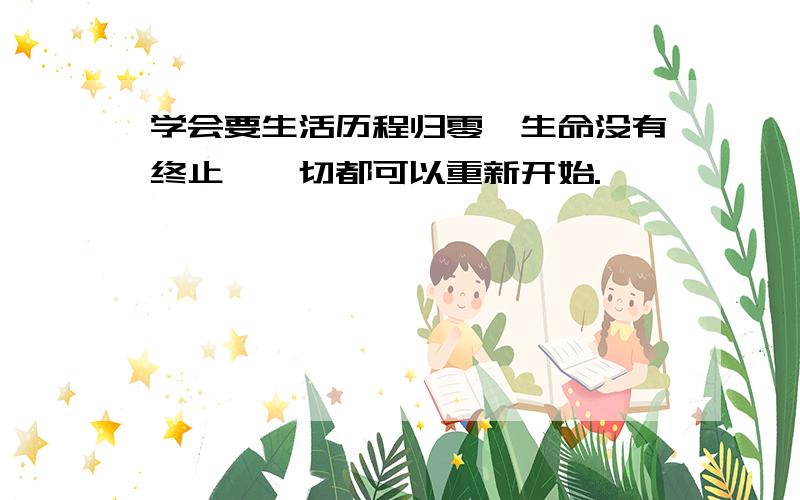 学会要生活历程归零,生命没有终止,一切都可以重新开始.