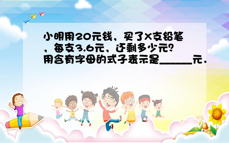 小明用20元钱，买了X支铅笔，每支3.6元，还剩多少元？用含有字母的式子表示是______元．