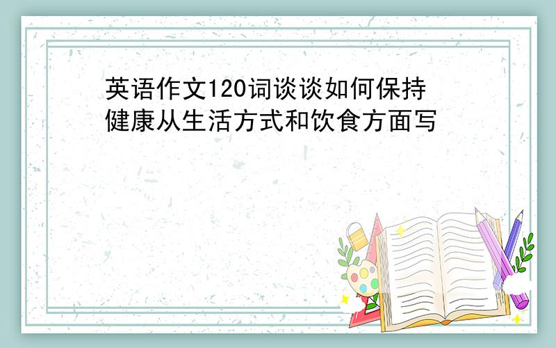 英语作文120词谈谈如何保持健康从生活方式和饮食方面写