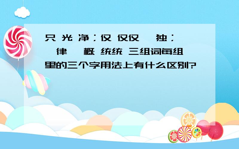 只 光 净；仅 仅仅 惟独；一律 一概 统统 三组词每组里的三个字用法上有什么区别?