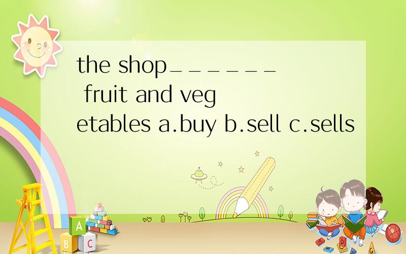 the shop______ fruit and vegetables a.buy b.sell c.sells