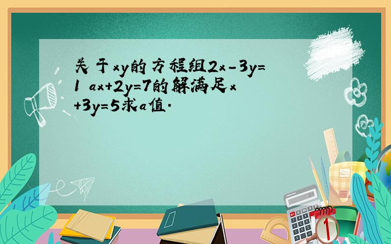 关于xy的方程组2x－3y＝1 ax＋2y＝7的解满足x＋3y＝5求a值.