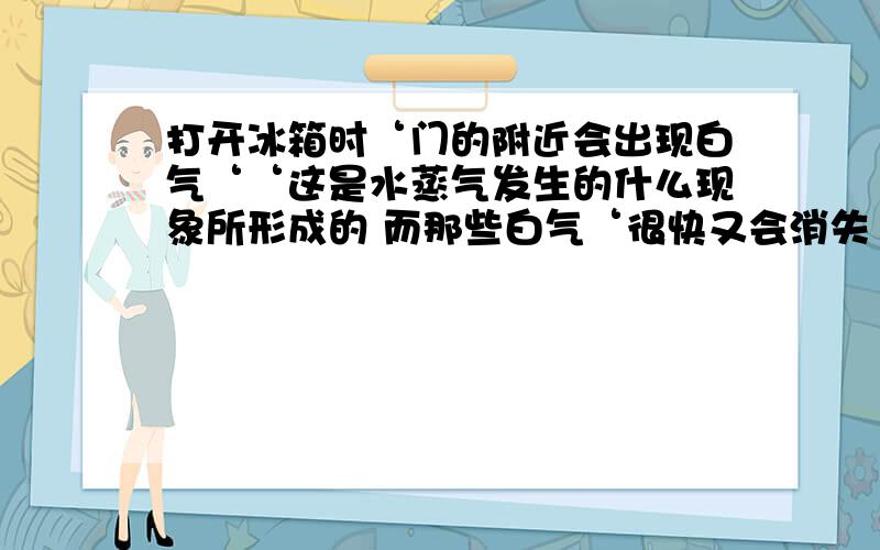 打开冰箱时‘门的附近会出现白气‘‘这是水蒸气发生的什么现象所形成的 而那些白气‘很快又会消失‘这时又发生了什么现象?