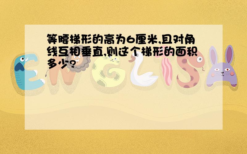 等腰梯形的高为6厘米,且对角线互相垂直,则这个梯形的面积多少?