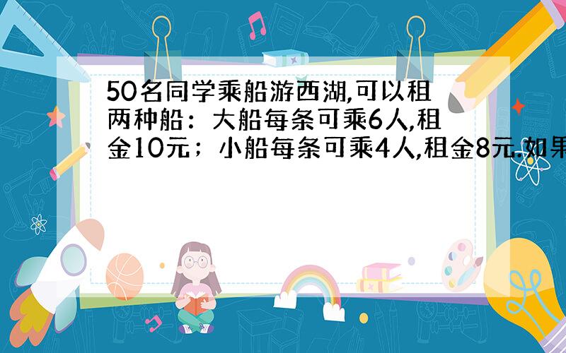 50名同学乘船游西湖,可以租两种船：大船每条可乘6人,租金10元；小船每条可乘4人,租金8元.如果你是班长,那么你怎样租