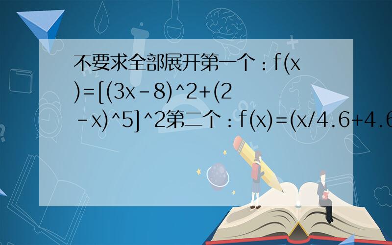 不要求全部展开第一个：f(x)=[(3x-8)^2+(2-x)^5]^2第二个：f(x)=(x/4.6+4.6/x)(x