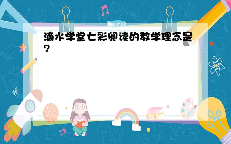 滴水学堂七彩阅读的教学理念是?