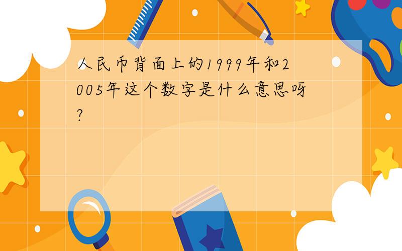 人民币背面上的1999年和2005年这个数字是什么意思呀?