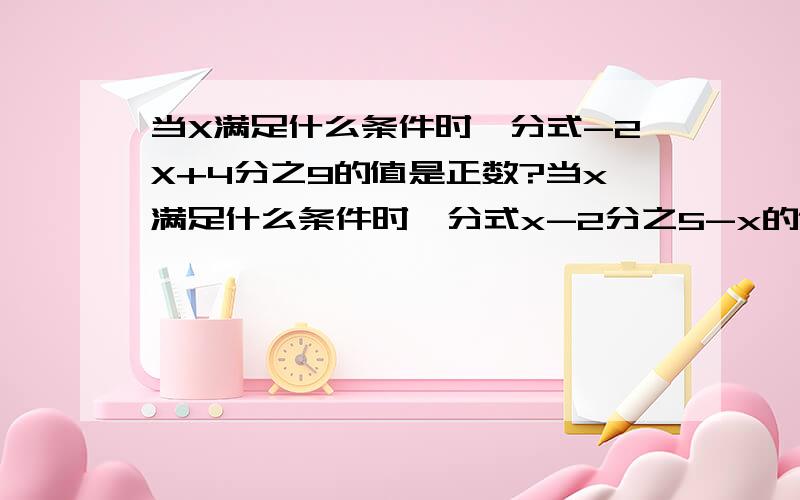 当X满足什么条件时,分式-2X+4分之9的值是正数?当x满足什么条件时,分式x-2分之5-x的值是负数?