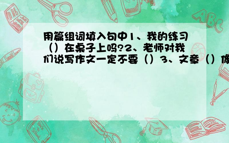 用篇组词填入句中1、我的练习（）在桌子上吗?2、老师对我们说写作文一定不要（）3、文章（）像磁铁一样,十分吸引读者