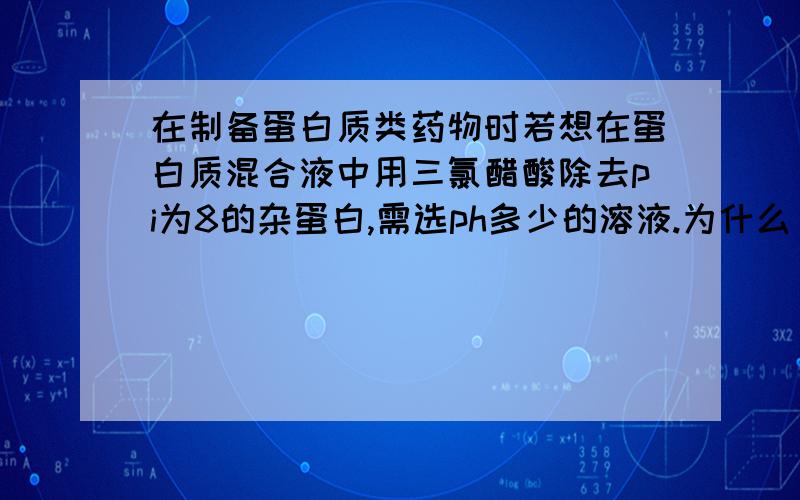 在制备蛋白质类药物时若想在蛋白质混合液中用三氯醋酸除去pi为8的杂蛋白,需选ph多少的溶液.为什么