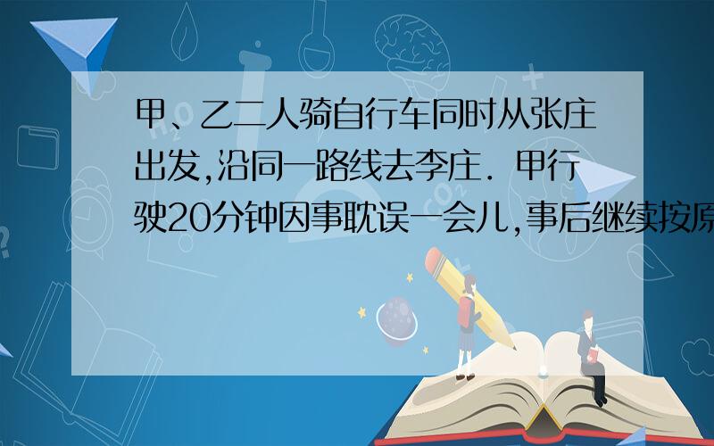 甲、乙二人骑自行车同时从张庄出发,沿同一路线去李庄．甲行驶20分钟因事耽误一会儿,事后继续按原速行驶．如图表示甲、乙二人