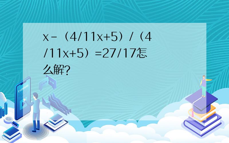 x-（4/11x+5）/（4/11x+5）=27/17怎么解?