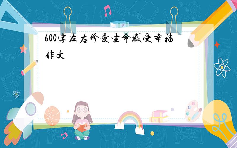 600字左右珍爱生命感受幸福作文