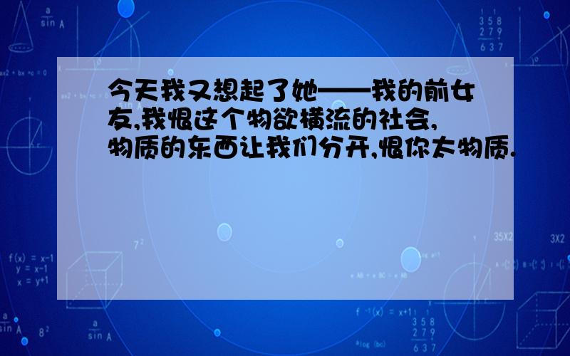 今天我又想起了她——我的前女友,我恨这个物欲横流的社会,物质的东西让我们分开,恨你太物质.