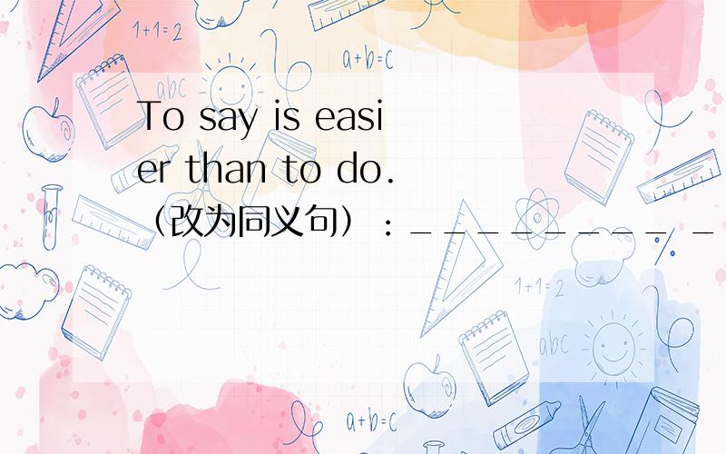 To say is easier than to do.（改为同义句）：________ ________ easier