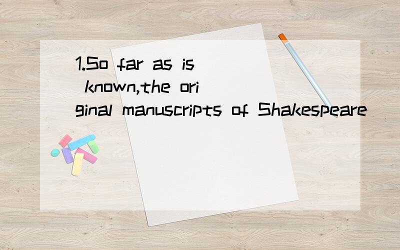 1.So far as is known,the original manuscripts of Shakespeare