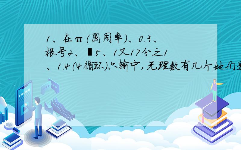 1、在π（圆周率）、0.3、根号2、﹣5、1又17分之1、1.4（4循环）六输中,无理数有几个她们是?