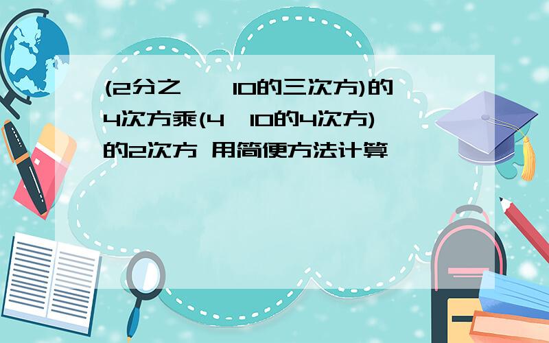 (2分之一×10的三次方)的4次方乘(4×10的4次方)的2次方 用简便方法计算