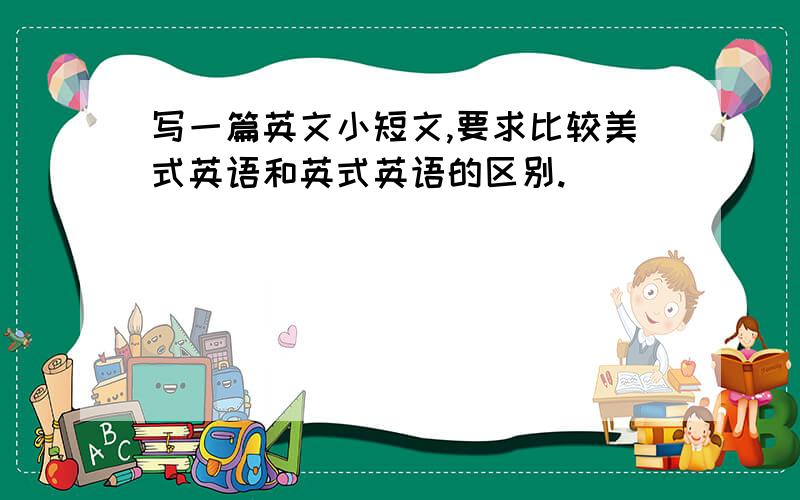 写一篇英文小短文,要求比较美式英语和英式英语的区别.